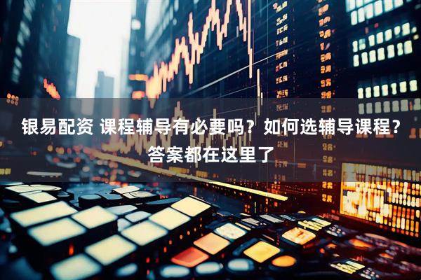 银易配资 课程辅导有必要吗？如何选辅导课程？答案都在这里了