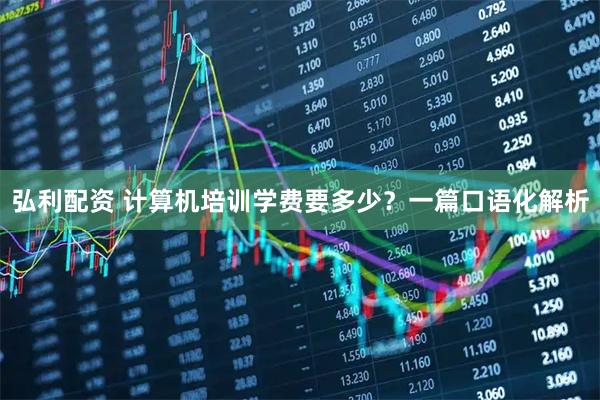弘利配资 计算机培训学费要多少？一篇口语化解析