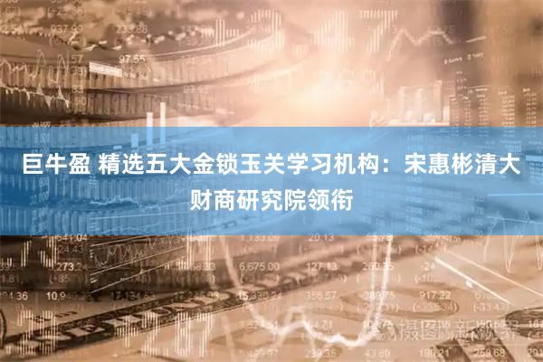 巨牛盈 精选五大金锁玉关学习机构：宋惠彬清大财商研究院领衔