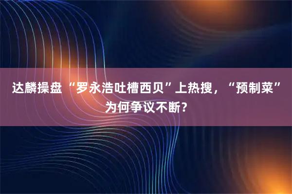 达麟操盘 “罗永浩吐槽西贝”上热搜，“预制菜”为何争议不断？