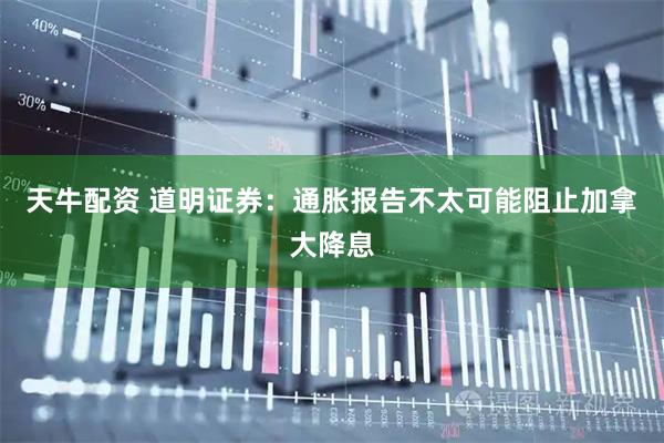 天牛配资 道明证券：通胀报告不太可能阻止加拿大降息