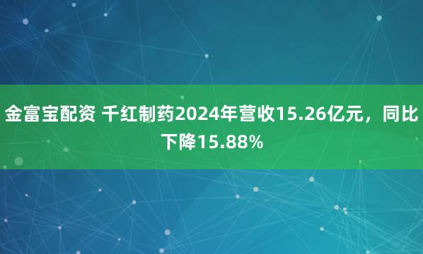 金富宝配资 千红制药2024年营收15.26亿元，同比下降15.88%
