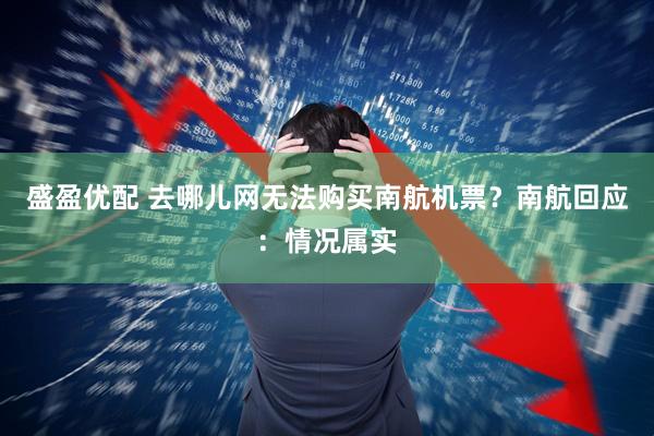 盛盈优配 去哪儿网无法购买南航机票？南航回应：情况属实