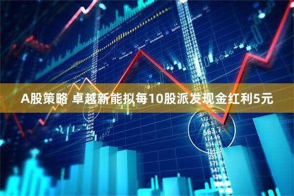 A股策略 卓越新能拟每10股派发现金红利5元
