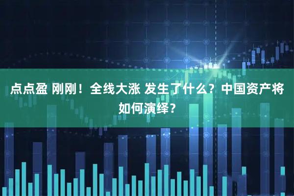 点点盈 刚刚！全线大涨 发生了什么？中国资产将如何演绎？