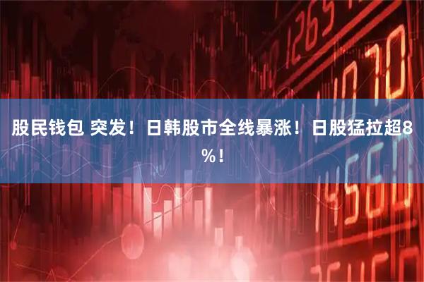 股民钱包 突发！日韩股市全线暴涨！日股猛拉超8%！