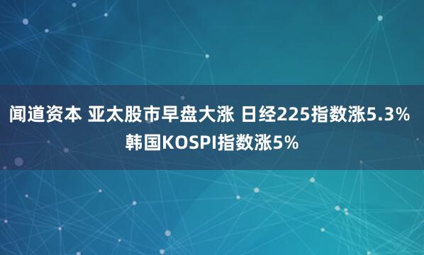 闻道资本 亚太股市早盘大涨 日经225指数涨5.3% 韩国KOSPI指数涨5%