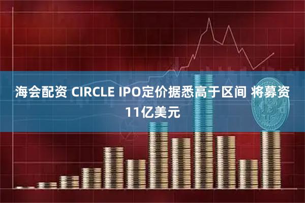 海会配资 CIRCLE IPO定价据悉高于区间 将募资11亿美元