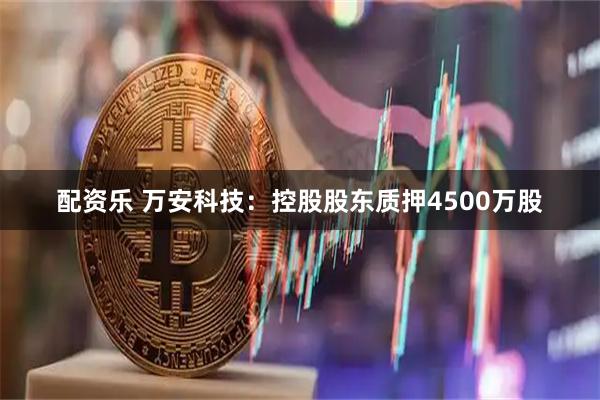 配资乐 万安科技：控股股东质押4500万股