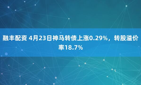 融丰配资 4月23日神马转债上涨0.29%，转股溢价率18.7%