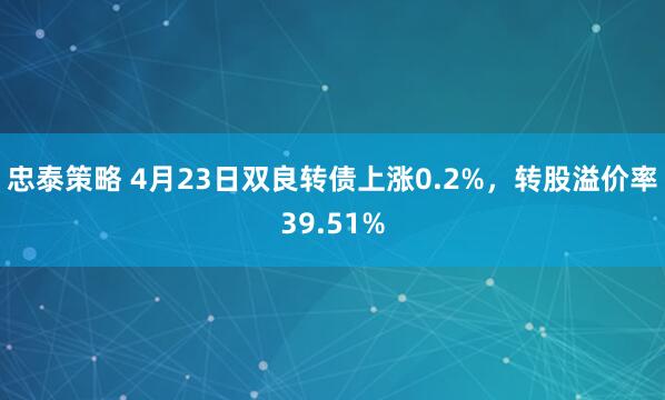 忠泰策略 4月23日双良转债上涨0.2%，转股溢价率39.51%