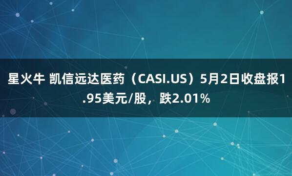 星火牛 凯信远达医药（CASI.US）5月2日收盘报1.95美元/股，跌2.01%