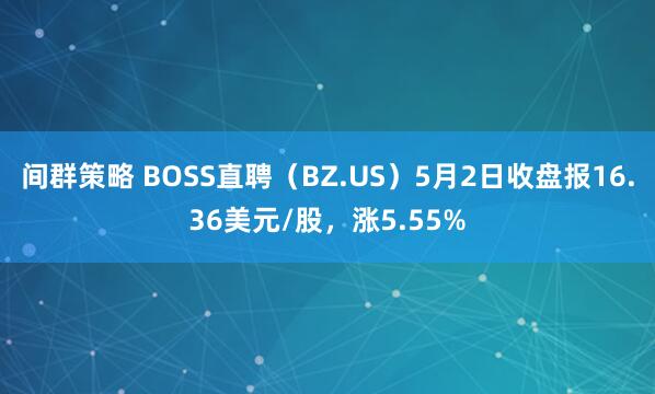 间群策略 BOSS直聘（BZ.US）5月2日收盘报16.36美元/股，涨5.55%