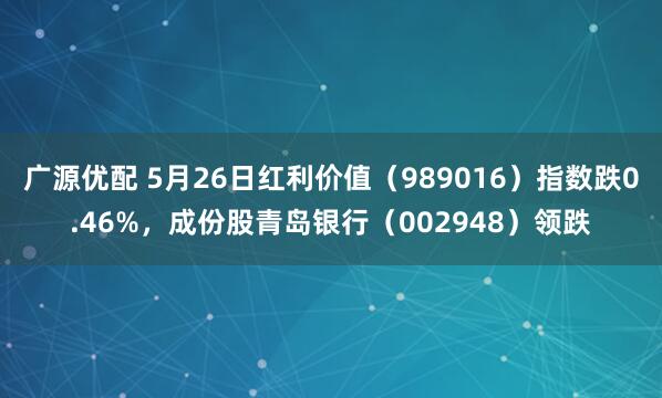 广源优配 5月26日红利价值（989016）指数跌0.46%，成份股青岛银行（002948）领跌