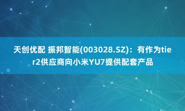 天创优配 振邦智能(003028.SZ)：有作为tier2供应商向小米YU7提供配套产品