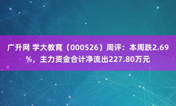 广升网 学大教育（000526）周评：本周跌2.69%，主力资金合计净流出227.80万元