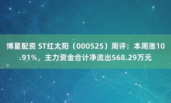 博星配资 ST红太阳（000525）周评：本周涨10.91%，主力资金合计净流出568.29万元