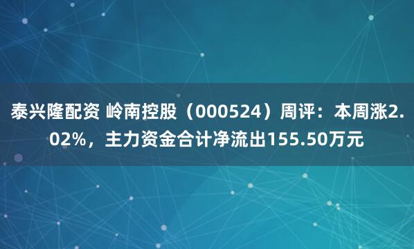 泰兴隆配资 岭南控股（000524）周评：本周涨2.02%，主力资金合计净流出155.50万元