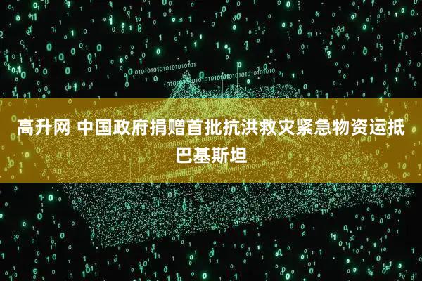 高升网 中国政府捐赠首批抗洪救灾紧急物资运抵巴基斯坦