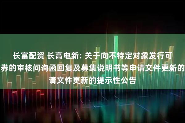 长富配资 长高电新: 关于向不特定对象发行可转换公司债券的审核问询函回复及募集说明书等申请文件更新的提示性公告
