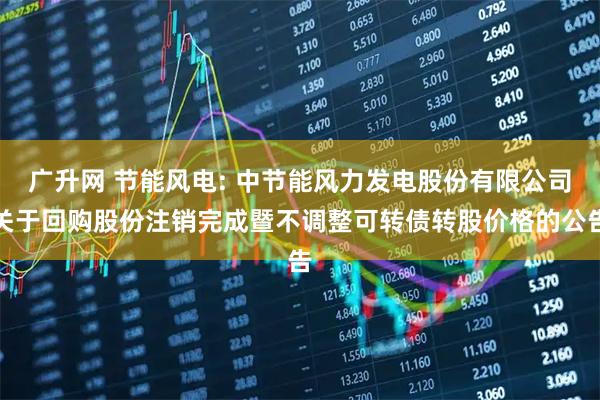 广升网 节能风电: 中节能风力发电股份有限公司关于回购股份注销完成暨不调整可转债转股价格的公告