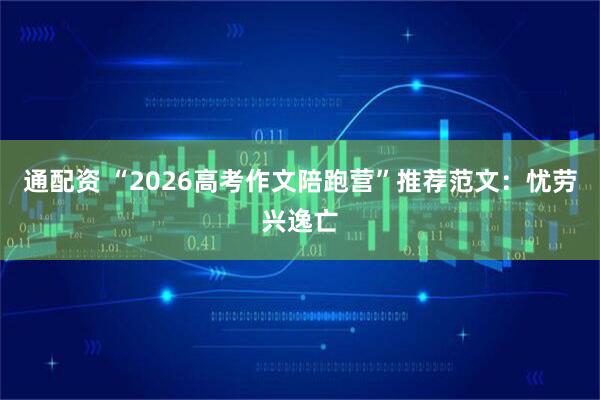 通配资 “2026高考作文陪跑营”推荐范文：忧劳兴逸亡