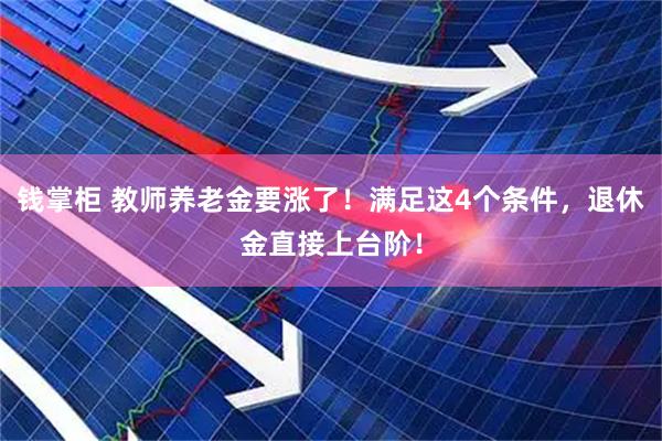 钱掌柜 教师养老金要涨了！满足这4个条件，退休金直接上台阶！