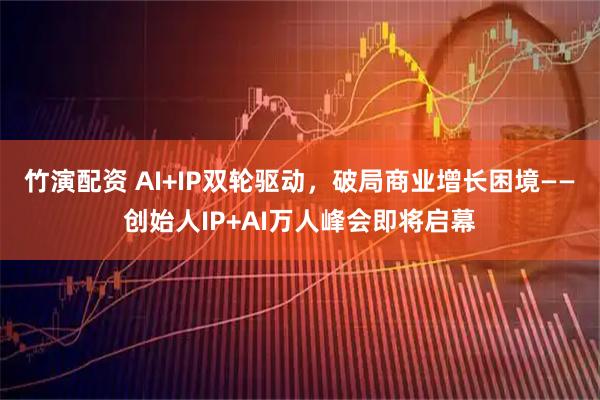 竹演配资 AI+IP双轮驱动，破局商业增长困境——创始人IP+AI万人峰会即将启幕