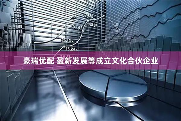 豪瑞优配 盈新发展等成立文化合伙企业