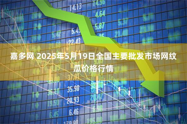 嘉多网 2025年5月19日全国主要批发市场网纹瓜价格行情