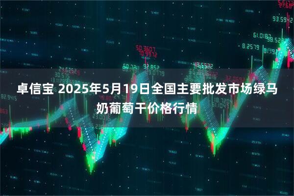 卓信宝 2025年5月19日全国主要批发市场绿马奶葡萄干价格行情