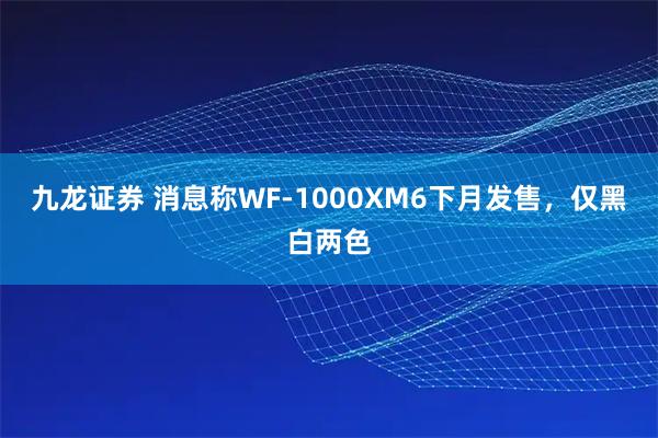 九龙证券 消息称WF-1000XM6下月发售，仅黑白两色