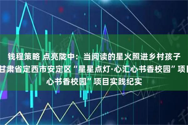 钱程策略 点亮陇中：当阅读的星火照进乡村孩子的日常——甘肃省定西市安定区“星星点灯·心汇心书香校园”项目实践纪实