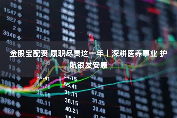 金股宝配资 履职尽责这一年｜深耕医养事业 护航银发安康