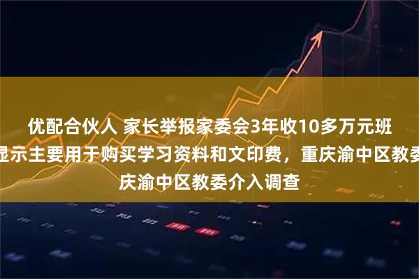 优配合伙人 家长举报家委会3年收10多万元班费，明细显示主要用于购买学习资料和文印费，重庆渝中区教委介入调查