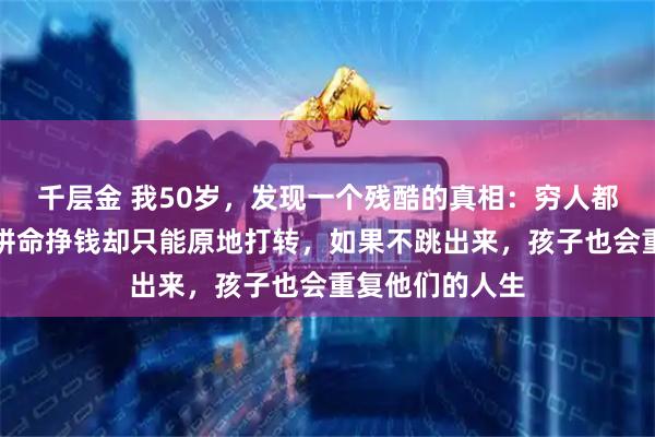 千层金 我50岁，发现一个残酷的真相：穷人都有一个通病，拼命挣钱却只能原地打转，如果不跳出来，孩子也会重复他们的人生
