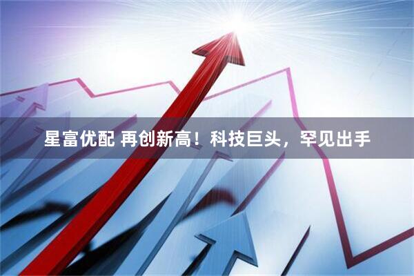 星富优配 再创新高！科技巨头，罕见出手