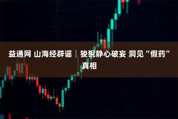 益通网 山海经辟谣│狻猊静心破妄 洞见“假药”真相