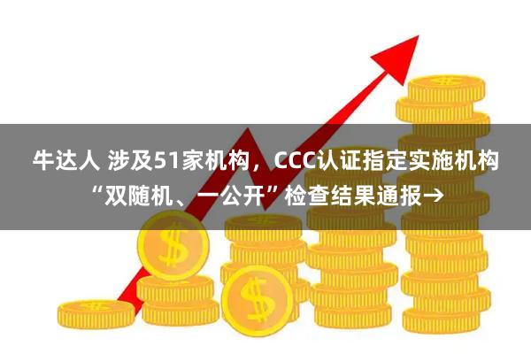 牛达人 涉及51家机构，CCC认证指定实施机构“双随机、一公开”检查结果通报→