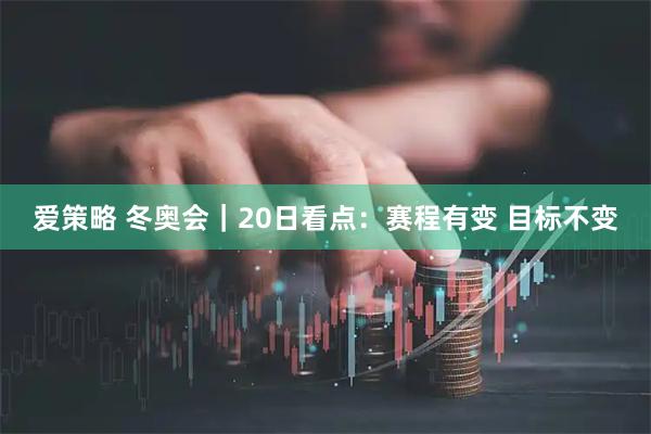 爱策略 冬奥会｜20日看点：赛程有变 目标不变