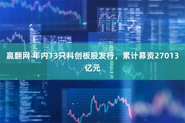 赢翻网 年内13只科创板股发行，累计募资27013亿元