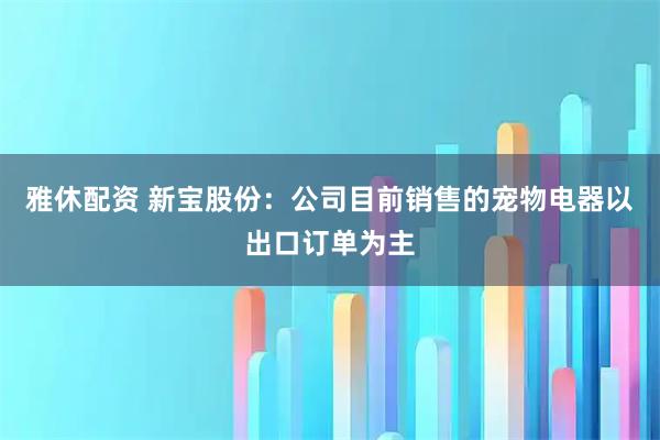 雅休配资 新宝股份：公司目前销售的宠物电器以出口订单为主