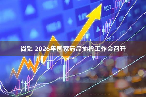 尚融 2026年国家药品抽检工作会召开