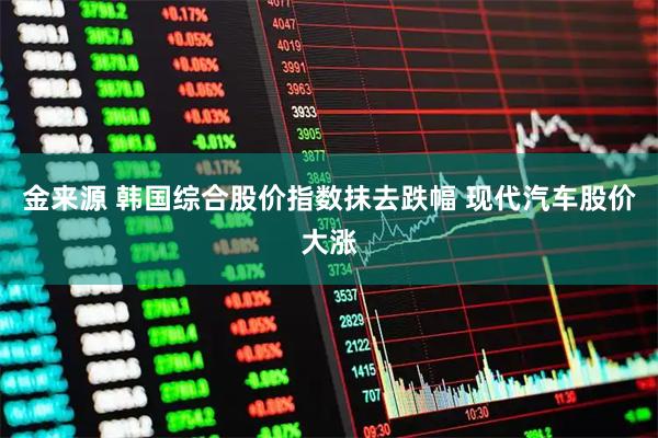 金来源 韩国综合股价指数抹去跌幅 现代汽车股价大涨