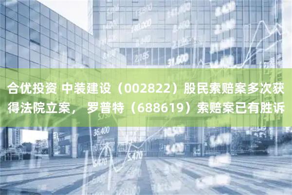 合优投资 中装建设（002822）股民索赔案多次获得法院立案， 罗普特（688619）索赔案已有胜诉