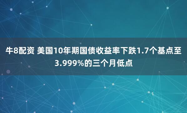 牛8配资 美国10年期国债收益率下跌1.7个基点至3.999%的三个月低点