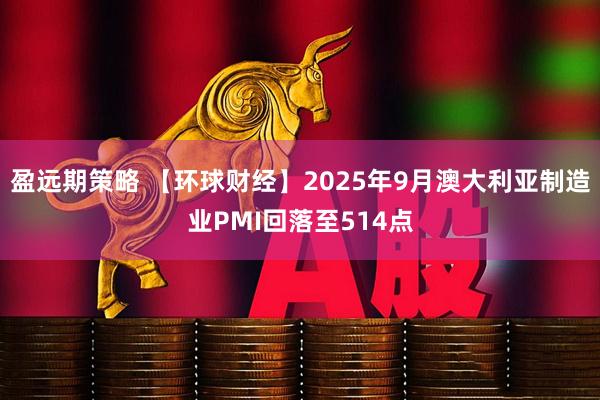盈远期策略 【环球财经】2025年9月澳大利亚制造业PMI回落至514点
